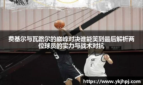 费基尔与瓦路尔的巅峰对决谁能笑到最后解析两位球员的实力与战术对抗
