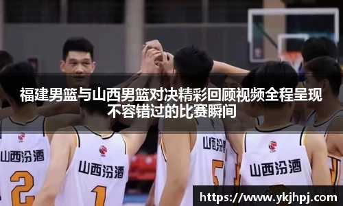 福建男篮与山西男篮对决精彩回顾视频全程呈现不容错过的比赛瞬间
