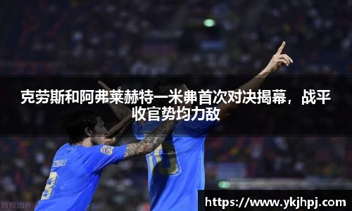 克劳斯和阿弗莱赫特一米丳首次对决揭幕，战平收官势均力敌